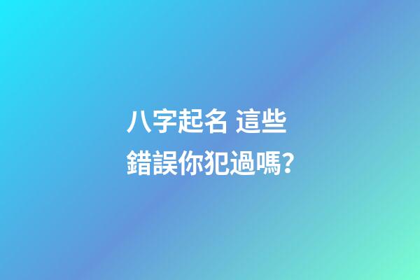 八字起名 這些錯誤你犯過嗎？